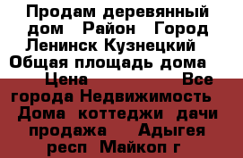 Продам деревянный дом › Район ­ Город Ленинск-Кузнецкий › Общая площадь дома ­ 64 › Цена ­ 1 100 000 - Все города Недвижимость » Дома, коттеджи, дачи продажа   . Адыгея респ.,Майкоп г.